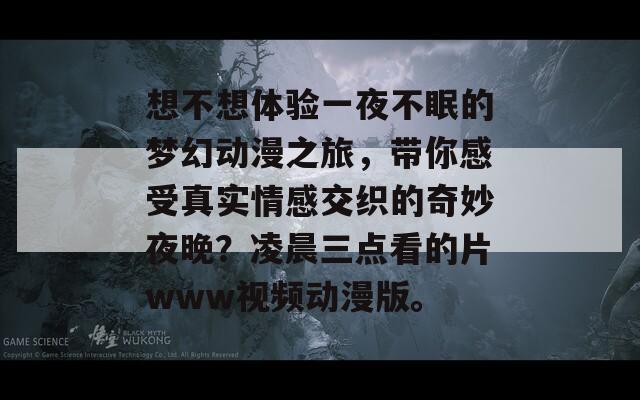 想不想体验一夜不眠的梦幻动漫之旅，带你感受真实情感交织的奇妙夜晚？凌晨三点看的片www视频动漫版。