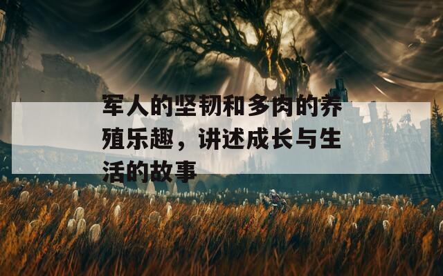 军人的坚韧和多肉的养殖乐趣，讲述成长与生活的故事