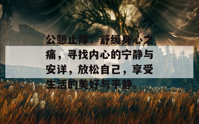 公憩止痒：舒缓身心之痛，寻找内心的宁静与安详，放松自己，享受生活的美好与平静。