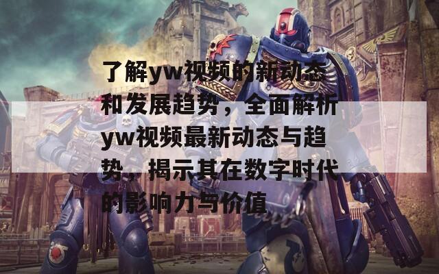 了解yw视频的新动态和发展趋势，全面解析yw视频最新动态与趋势，揭示其在数字时代的影响力与价值