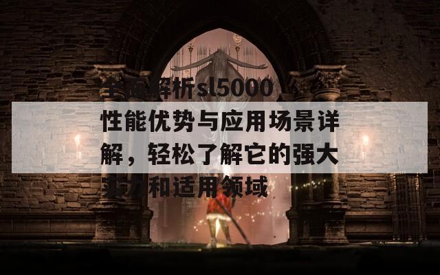 全面解析sl5000性能优势与应用场景详解，轻松了解它的强大实力和适用领域