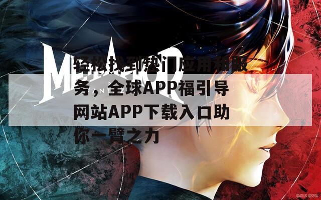 轻松找到热门应用和服务，全球APP福引导网站APP下载入口助你一臂之力