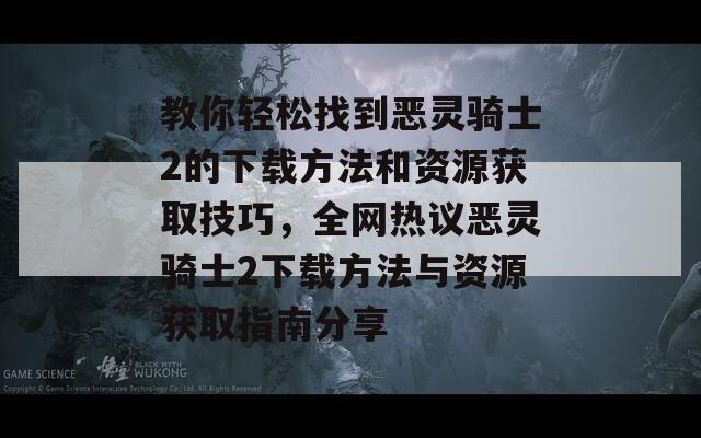 教你轻松找到恶灵骑士2的下载方法和资源获取技巧，全网热议恶灵骑士2下载方法与资源获取指南分享