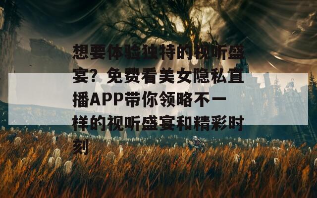 想要体验独特的视听盛宴？免费看美女隐私直播APP带你领略不一样的视听盛宴和精彩时刻