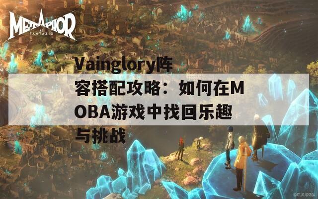 Vainglory阵容搭配攻略：如何在MOBA游戏中找回乐趣与挑战