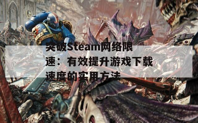 突破Steam网络限速：有效提升游戏下载速度的实用方法