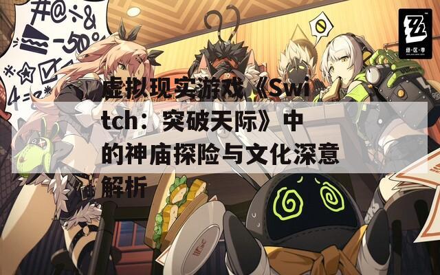 虚拟现实游戏《Switch：突破天际》中的神庙探险与文化深意解析