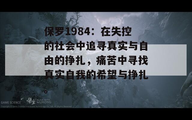 保罗1984：在失控的社会中追寻真实与自由的挣扎，痛苦中寻找真实自我的希望与挣扎。