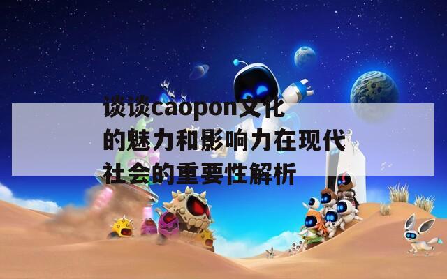 谈谈caopon文化的魅力和影响力在现代社会的重要性解析