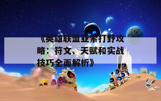 《英雄联盟亚索打野攻略：符文、天赋和实战技巧全面解析》