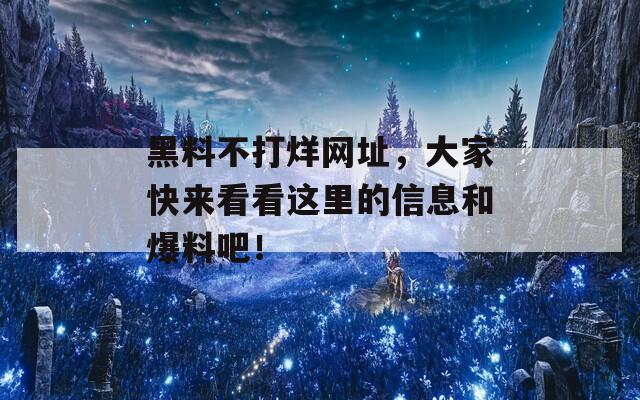 黑料不打烊网址，大家快来看看这里的信息和爆料吧！