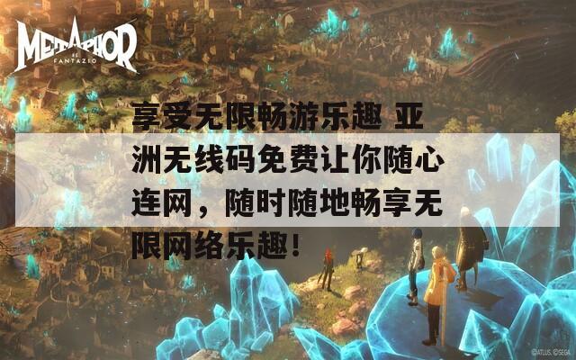 享受无限畅游乐趣 亚洲无线码免费让你随心连网，随时随地畅享无限网络乐趣！