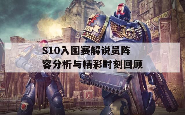 S10入围赛解说员阵容分析与精彩时刻回顾