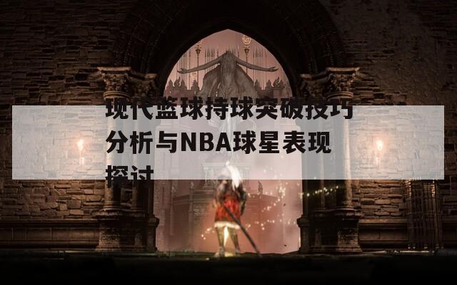 现代篮球持球突破技巧分析与NBA球星表现探讨