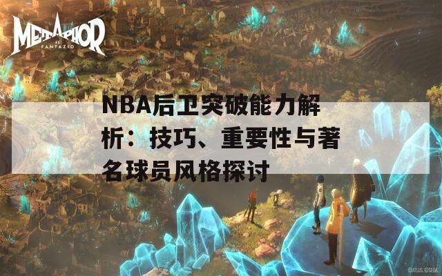 NBA后卫突破能力解析：技巧、重要性与著名球员风格探讨