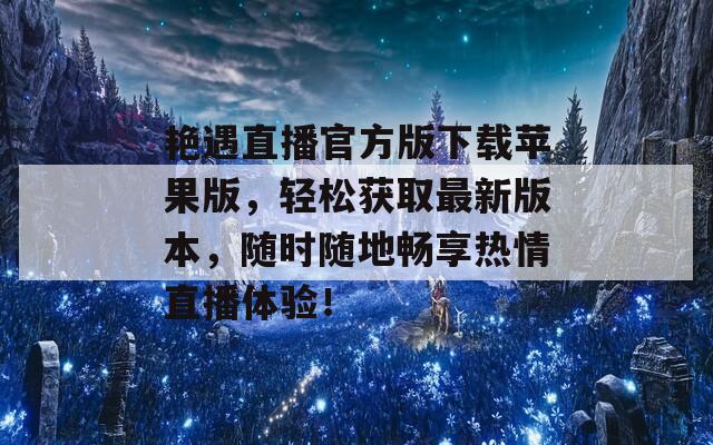 艳遇直播官方版下载苹果版，轻松获取最新版本，随时随地畅享热情直播体验！