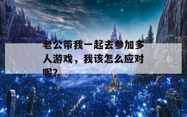 老公带我一起去参加多人游戏，我该怎么应对呢？