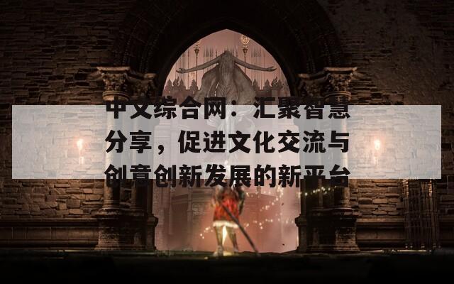 中文综合网：汇聚智慧分享，促进文化交流与创意创新发展的新平台