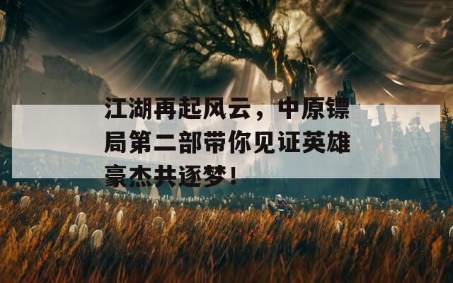 江湖再起风云，中原镖局第二部带你见证英雄豪杰共逐梦！