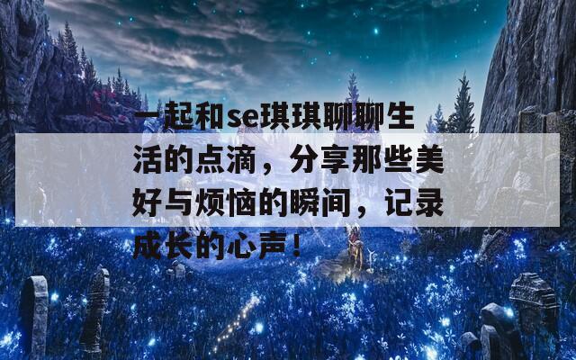 一起和se琪琪聊聊生活的点滴，分享那些美好与烦恼的瞬间，记录成长的心声！