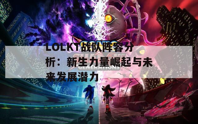 LOLKT战队阵容分析：新生力量崛起与未来发展潜力