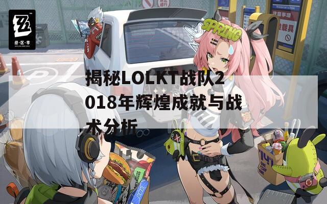 揭秘LOLKT战队2018年辉煌成就与战术分析