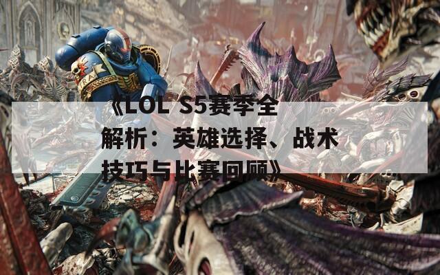 《LOL S5赛季全解析：英雄选择、战术技巧与比赛回顾》