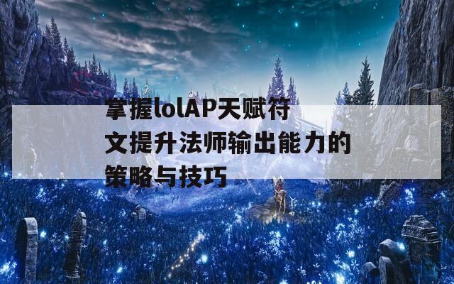 掌握lolAP天赋符文提升法师输出能力的策略与技巧