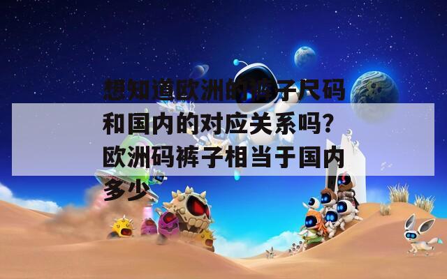 想知道欧洲的裤子尺码和国内的对应关系吗？欧洲码裤子相当于国内多少