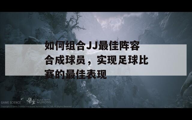 如何组合JJ最佳阵容合成球员，实现足球比赛的最佳表现