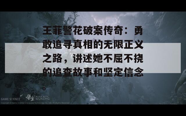 王菲警花破案传奇：勇敢追寻真相的无限正义之路，讲述她不屈不挠的追查故事和坚定信念。