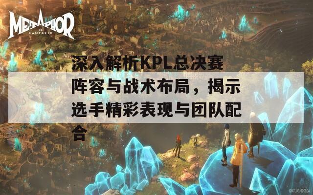 深入解析KPL总决赛阵容与战术布局，揭示选手精彩表现与团队配合