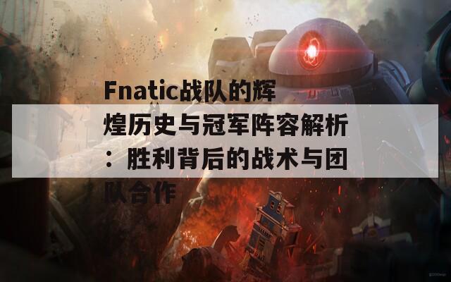 Fnatic战队的辉煌历史与冠军阵容解析：胜利背后的战术与团队合作