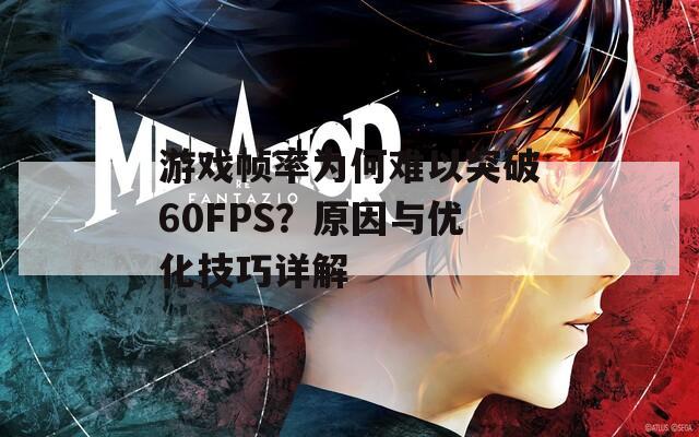 游戏帧率为何难以突破60FPS？原因与优化技巧详解