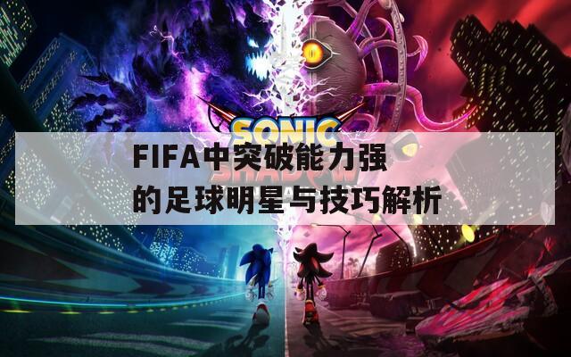 FIFA中突破能力强的足球明星与技巧解析