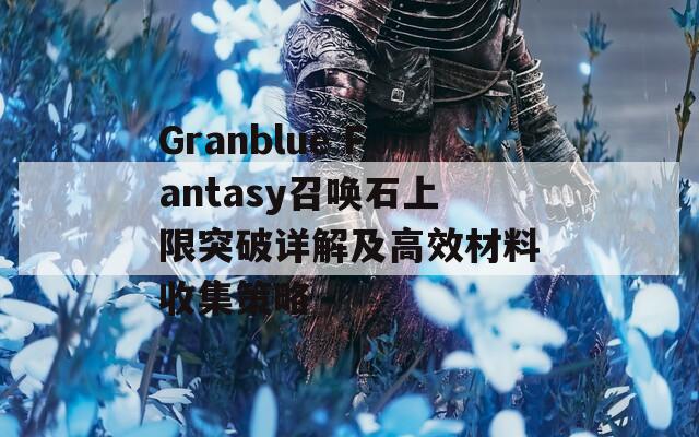 Granblue Fantasy召唤石上限突破详解及高效材料收集策略