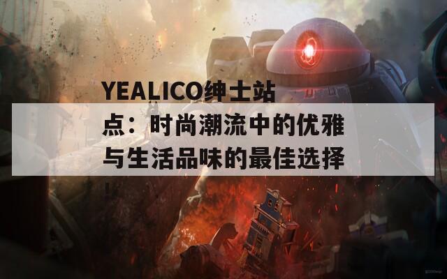 YEALICO绅士站点：时尚潮流中的优雅与生活品味的最佳选择！