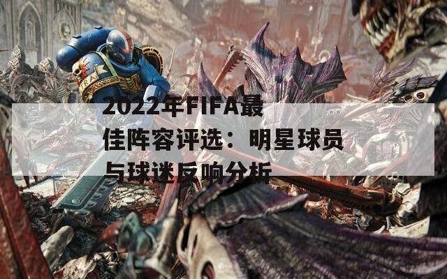 2022年FIFA最佳阵容评选：明星球员与球迷反响分析