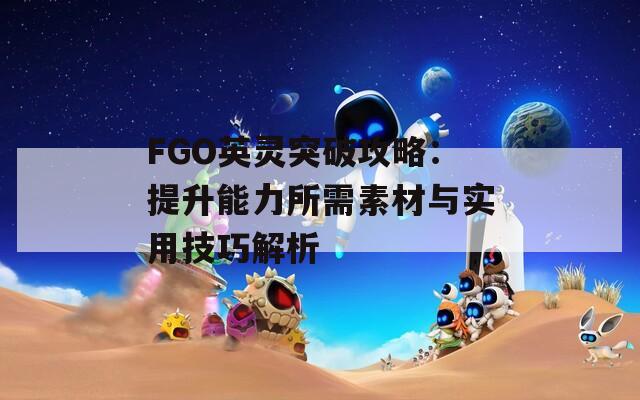 FGO英灵突破攻略：提升能力所需素材与实用技巧解析