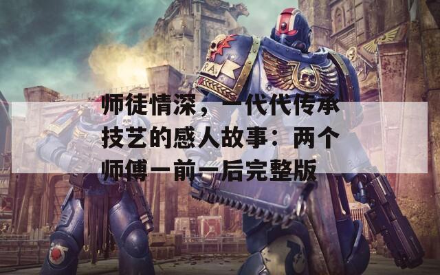 师徒情深，一代代传承技艺的感人故事：两个师傅一前一后完整版