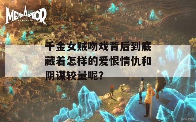 千金女贼吻戏背后到底藏着怎样的爱恨情仇和阴谋较量呢？