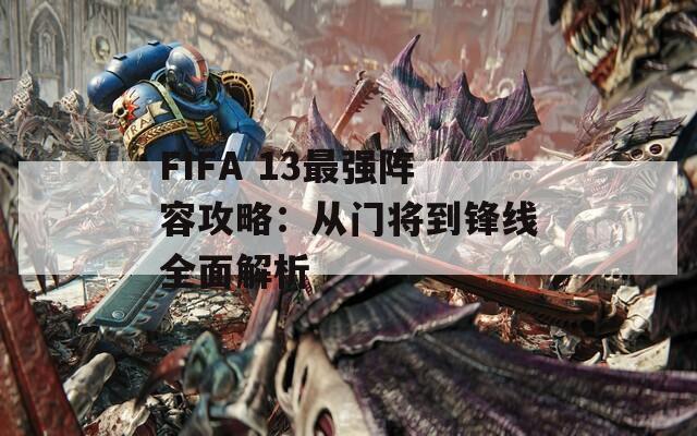 FIFA 13最强阵容攻略：从门将到锋线全面解析