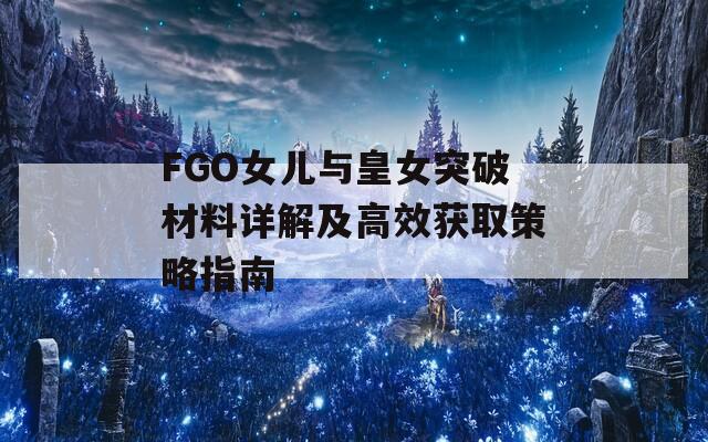 FGO女儿与皇女突破材料详解及高效获取策略指南