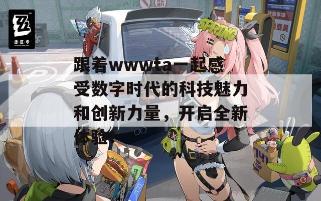 跟着wwwta一起感受数字时代的科技魅力和创新力量，开启全新体验！