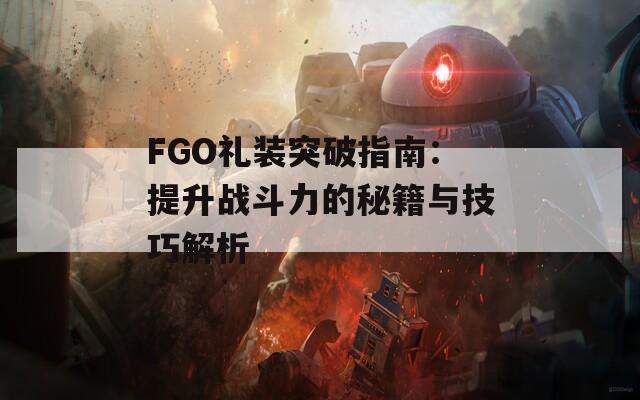 FGO礼装突破指南：提升战斗力的秘籍与技巧解析