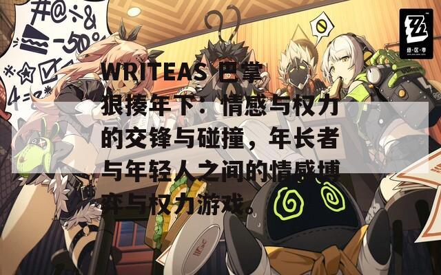 WRITEAS 巴掌狠揍年下：情感与权力的交锋与碰撞，年长者与年轻人之间的情感博弈与权力游戏。