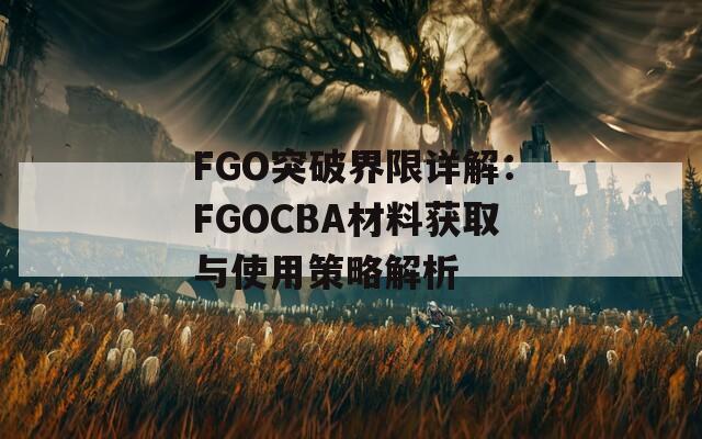 FGO突破界限详解：FGOCBA材料获取与使用策略解析