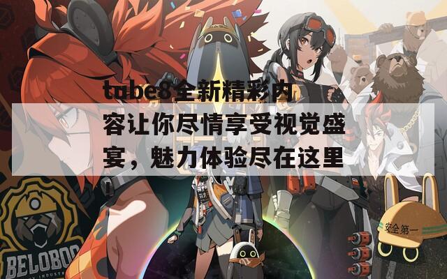 tube8全新精彩内容让你尽情享受视觉盛宴，魅力体验尽在这里！