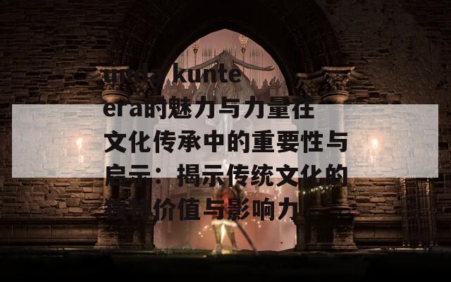 unda kunteera的魅力与力量在文化传承中的重要性与启示：揭示传统文化的独特价值与影响力