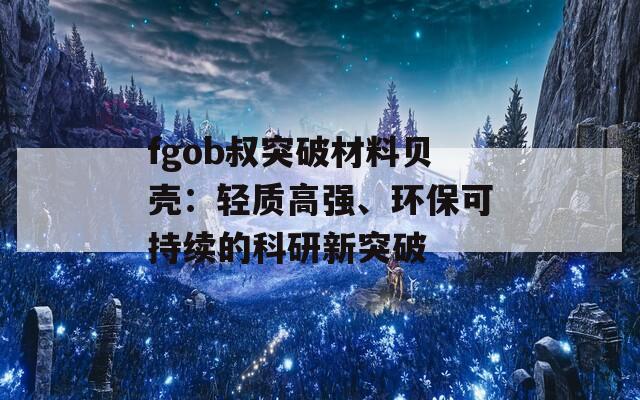 fgob叔突破材料贝壳：轻质高强、环保可持续的科研新突破